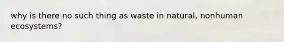 why is there no such thing as waste in natural, nonhuman ecosystems?