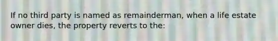 If no third party is named as remainderman, when a life estate owner dies, the property reverts to the: