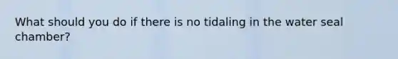 What should you do if there is no tidaling in the water seal chamber?