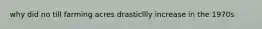 why did no till farming acres drasticllly increase in the 1970s