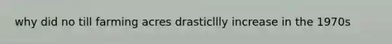 why did no till farming acres drasticllly increase in the 1970s