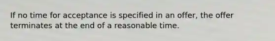 If no time for acceptance is specified in an offer, the offer terminates at the end of a reasonable time.