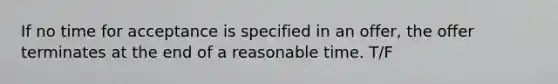 If no time for acceptance is specified in an offer, the offer terminates at the end of a reasonable time. T/F