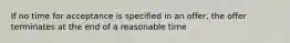 If no time for acceptance is specified in an offer, the offer terminates at the end of a reasonable time