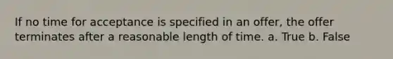 If no time for acceptance is specified in an offer, the offer terminates after a reasonable length of time.​ a. True b. False