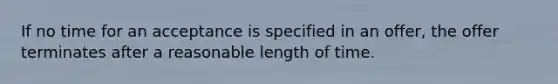 If no time for an acceptance is specified in an offer, the offer terminates after a reasonable length of time.