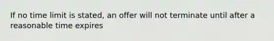 If no time limit is stated, an offer will not terminate until after a reasonable time expires