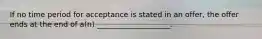 If no time period for acceptance is stated in an offer, the offer ends at the end of a(n) ____________________.