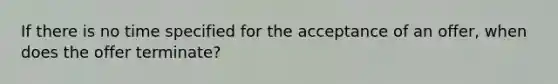 If there is no time specified for the acceptance of an offer, when does the offer terminate?