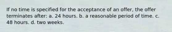 If no time is specified for the acceptance of an offer, the offer terminates after: a. 24 hours. b. a reasonable period of time. c. 48 hours. d. two weeks.