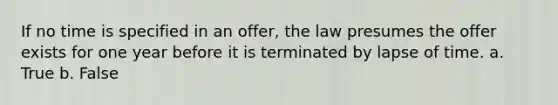 If no time is specified in an offer, the law presumes the offer exists for one year before it is terminated by lapse of time. a. True b. False