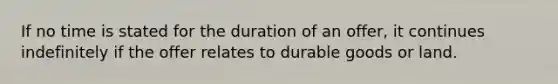 ​If no time is stated for the duration of an offer, it continues indefinitely if the offer relates to durable goods or land.