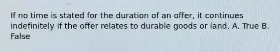 ​If no time is stated for the duration of an offer, it continues indefinitely if the offer relates to durable goods or land. A. True B. False