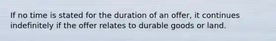 If no time is stated for the duration of an offer, it continues indefinitely if the offer relates to durable goods or land.