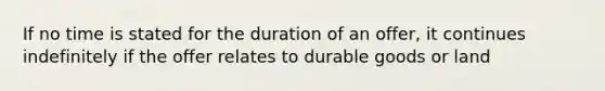 If no time is stated for the duration of an offer, it continues indefinitely if the offer relates to durable goods or land