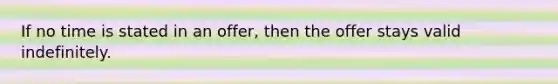 If no time is stated in an offer, then the offer stays valid indefinitely.