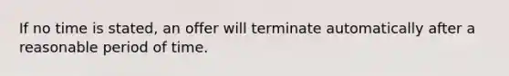 If no time is stated, an offer will terminate automatically after a reasonable period of time.