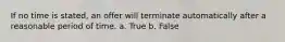 If no time is stated, an offer will terminate automatically after a reasonable period of time. a. True b. False