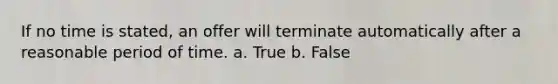 If no time is stated, an offer will terminate automatically after a reasonable period of time. a. True b. False