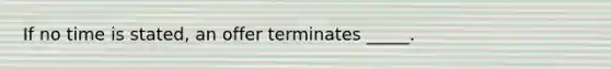 If no time is​ stated, an offer terminates​ _____.