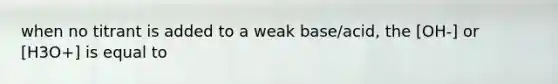 when no titrant is added to a weak base/acid, the [OH-] or [H3O+] is equal to