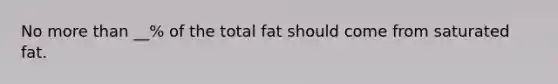 No more than __% of the total fat should come from saturated fat.