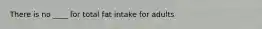 There is no ____ for total fat intake for adults