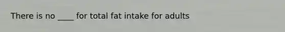 There is no ____ for total fat intake for adults