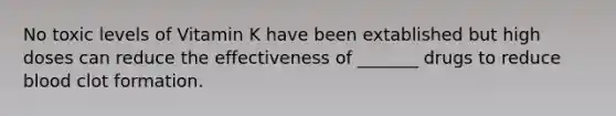 No toxic levels of Vitamin K have been extablished but high doses can reduce the effectiveness of _______ drugs to reduce blood clot formation.