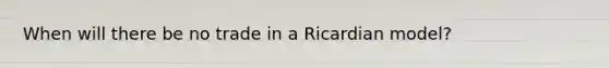 When will there be no trade in a Ricardian model?