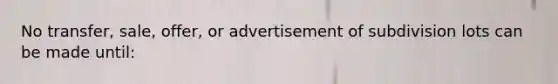 No transfer, sale, offer, or advertisement of subdivision lots can be made until: