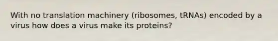 With no translation machinery (ribosomes, tRNAs) encoded by a virus how does a virus make its proteins?