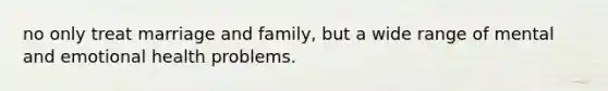 no only treat marriage and family, but a wide range of mental and emotional health problems.