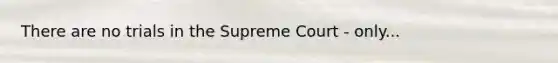 There are no trials in the Supreme Court - only...