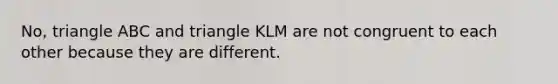 No, triangle ABC and triangle KLM are not congruent to each other because they are different.