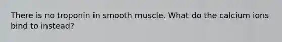 There is no troponin in smooth muscle. What do the calcium ions bind to instead?