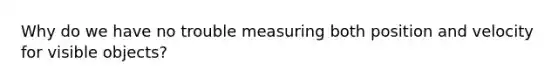 Why do we have no trouble measuring both position and velocity for visible objects?