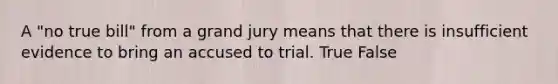 A "no true bill" from a grand jury means that there is insufficient evidence to bring an accused to trial. True False