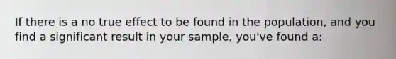 If there is a no true effect to be found in the population, and you find a significant result in your sample, you've found a: