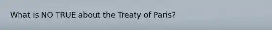 What is NO TRUE about the Treaty of Paris?