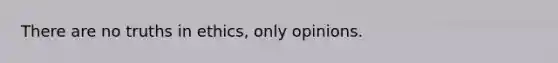 There are no truths in ethics, only opinions.