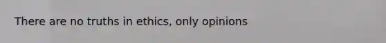 There are no truths in ethics, only opinions