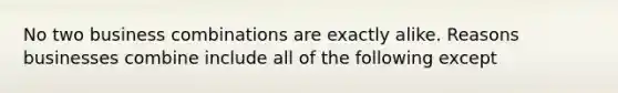 No two business combinations are exactly alike. Reasons businesses combine include all of the following except