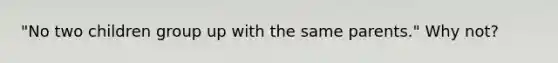 "No two children group up with the same parents." Why not?