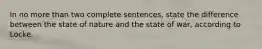 In no more than two complete sentences, state the difference between the state of nature and the state of war, according to Locke.