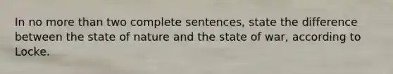 In no more than two complete sentences, state the difference between the state of nature and the state of war, according to Locke.