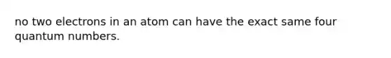 no two electrons in an atom can have the exact same four quantum numbers.