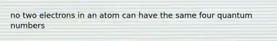 no two electrons in an atom can have the same four quantum numbers