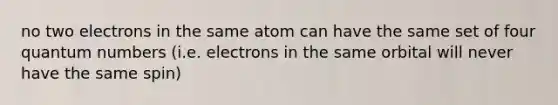 no two electrons in the same atom can have the same set of four quantum numbers (i.e. electrons in the same orbital will never have the same spin)