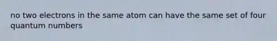 no two electrons in the same atom can have the same set of four quantum numbers